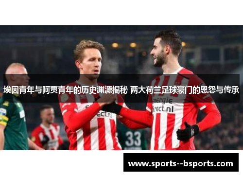 埃因青年与阿贾青年的历史渊源揭秘 两大荷兰足球豪门的恩怨与传承 埃因青年与阿贾青年的历史渊源揭秘 两大荷兰足球豪门的恩怨与传承