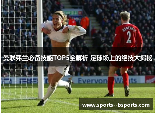 曼联弗兰必备技能TOP5全解析 足球场上的绝技大揭秘 曼联弗兰必备技能TOP5全解析 足球场上的绝技大揭秘