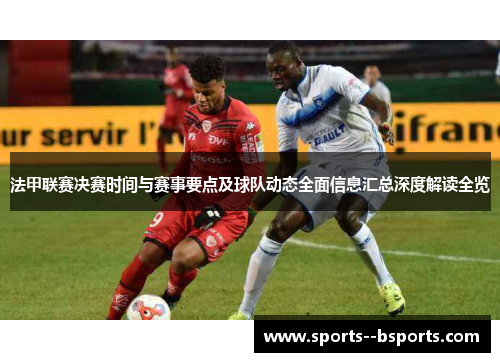 法甲联赛决赛时间与赛事要点及球队动态全面信息汇总深度解读全览