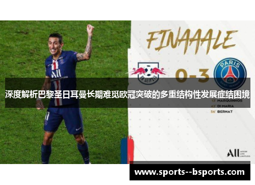 深度解析巴黎圣日耳曼长期难觅欧冠突破的多重结构性发展症结困境