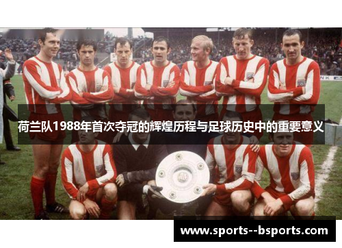 荷兰队1988年首次夺冠的辉煌历程与足球历史中的重要意义