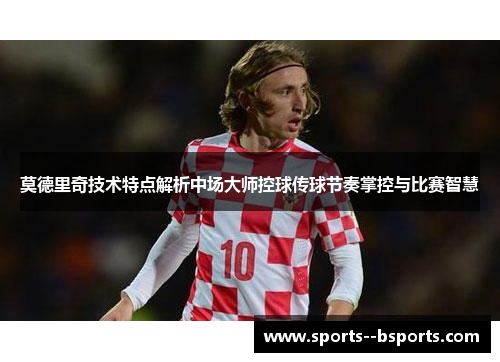 莫德里奇技术特点解析中场大师控球传球节奏掌控与比赛智慧 莫德里奇技术特点解析中场大师控球传球节奏掌控与比赛智慧