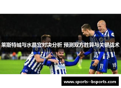 莱斯特城与水晶宫对决分析 预测双方胜算与关键战术 莱斯特城与水晶宫对决分析 预测双方胜算与关键战术