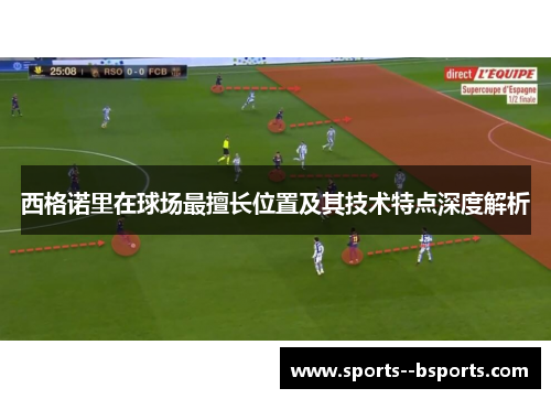 西格诺里在球场最擅长位置及其技术特点深度解析 西格诺里在球场最擅长位置及其技术特点深度解析