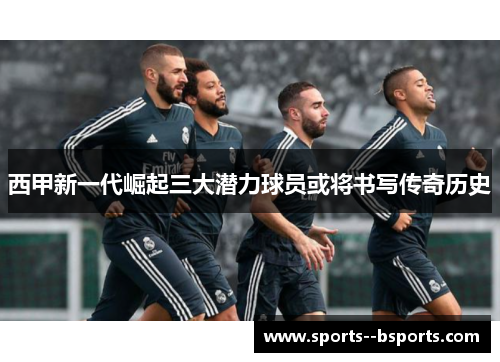 西甲新一代崛起三大潜力球员或将书写传奇历史