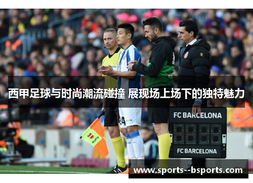 西甲足球与时尚潮流碰撞 展现场上场下的独特魅力 西甲足球与时尚潮流碰撞 展现场上场下的独特魅力