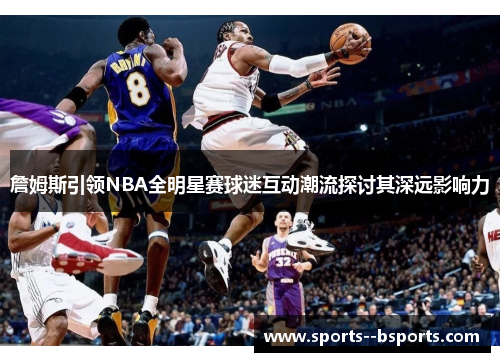 詹姆斯引领NBA全明星赛球迷互动潮流探讨其深远影响力