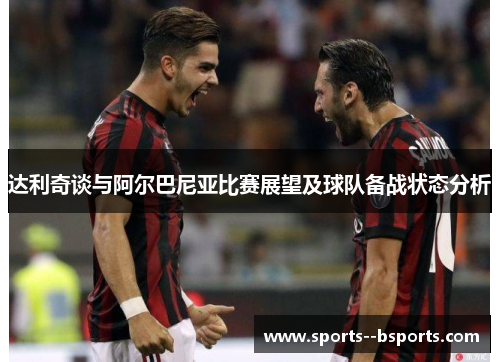 达利奇谈与阿尔巴尼亚比赛展望及球队备战状态分析
