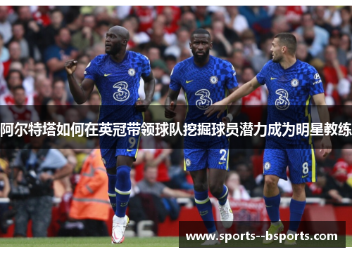 阿尔特塔如何在英冠带领球队挖掘球员潜力成为明星教练