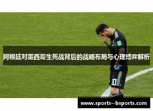 阿根廷对墨西哥生死战背后的战略布局与心理博弈解析 阿根廷对墨西哥生死战背后的战略布局与心理博弈解析
