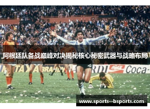 阿根廷队备战巅峰对决揭秘核心秘密武器与战略布局 阿根廷队备战巅峰对决揭秘核心秘密武器与战略布局