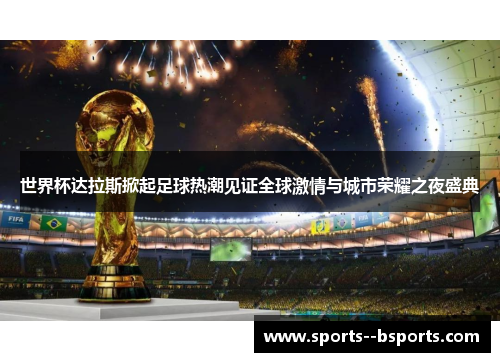 世界杯达拉斯掀起足球热潮见证全球激情与城市荣耀之夜盛典