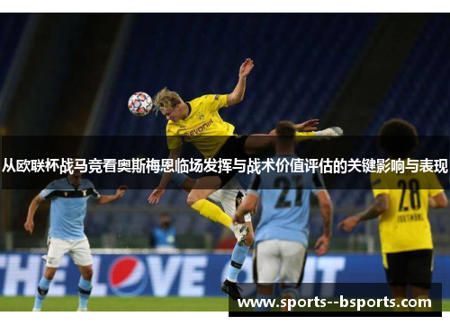 从欧联杯战马竞看奥斯梅恩临场发挥与战术价值评估的关键影响与表现 从欧联杯战马竞看奥斯梅恩临场发挥与战术价值评估的关键影响与表现