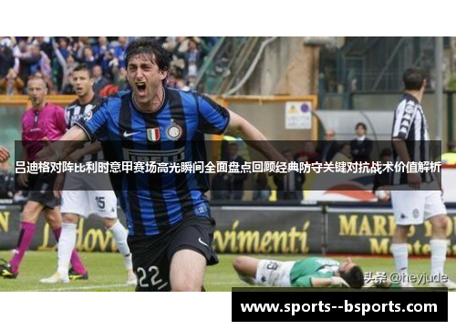 吕迪格对阵比利时意甲赛场高光瞬间全面盘点回顾经典防守关键对抗战术价值解析 吕迪格对阵比利时意甲赛场高光瞬间全面盘点回顾经典防守关键对抗战术价值解析