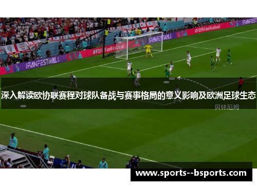深入解读欧协联赛程对球队备战与赛事格局的意义影响及欧洲足球生态