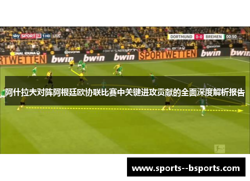 阿什拉夫对阵阿根廷欧协联比赛中关键进攻贡献的全面深度解析报告 阿什拉夫对阵阿根廷欧协联比赛中关键进攻贡献的全面深度解析报告