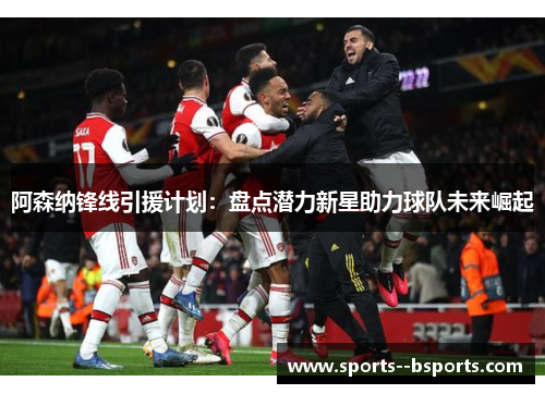阿森纳锋线引援计划:盘点潜力新星助力球队未来崛起 阿森纳锋线引援计划:盘点潜力新星助力球队未来崛起