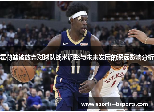 霍勒迪被放弃对球队战术调整与未来发展的深远影响分析 霍勒迪被放弃对球队战术调整与未来发展的深远影响分析