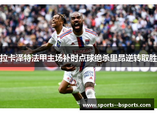 拉卡泽特法甲主场补时点球绝杀里昂逆转取胜