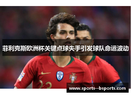 菲利克斯欧洲杯关键点球失手引发球队命运波动