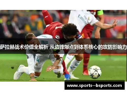 萨拉赫战术价值全解析 从边锋爆点到体系核心的攻防影响力