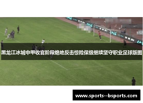 黑龙江冰城中甲收官阶段绝地反击惊险保级继续坚守职业足球版图 黑龙江冰城中甲收官阶段绝地反击惊险保级继续坚守职业足球版图